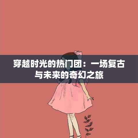 穿越时光的热门团：一场复古与未来的奇幻之旅