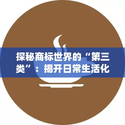 探秘商标世界的“第三类”：揭开日常生活化学品的神秘面纱