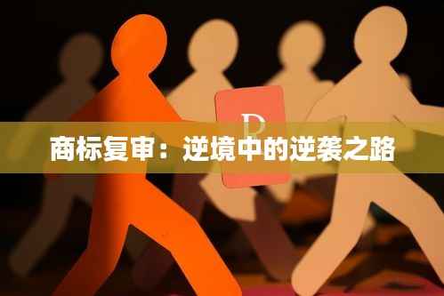 商标复审：逆境中的逆袭之路