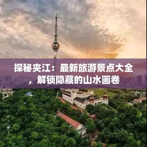 探秘夹江：最新旅游景点大全，解锁隐藏的山水画卷