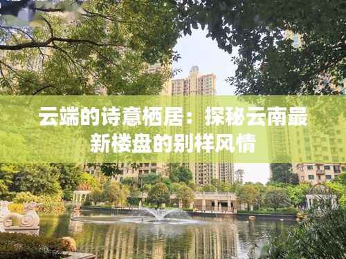 云端的诗意栖居：探秘云南最新楼盘的别样风情