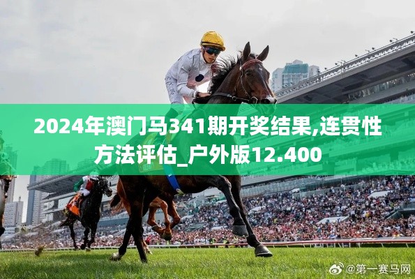 2024年澳门马341期开奖结果,连贯性方法评估_户外版12.400