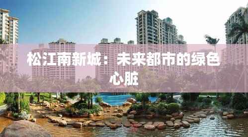 松江南新城：未来都市的绿色心脏