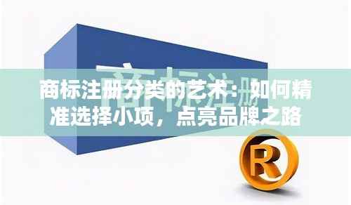商标注册分类的艺术：如何精准选择小项，点亮品牌之路