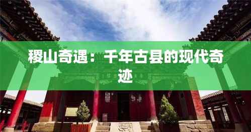 稷山奇遇：千年古县的现代奇迹