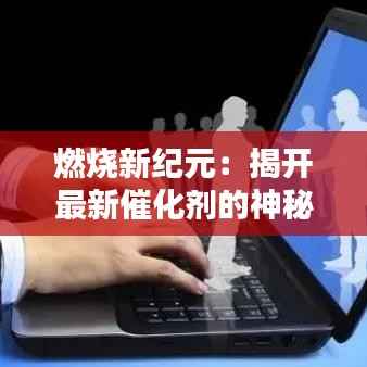 燃烧新纪元：揭开最新催化剂的神秘面纱