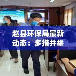赵县环保局最新动态：多措并举，打造绿色家园
