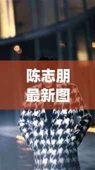 陈志朋最新图片：时光荏苒，偶像风采依旧