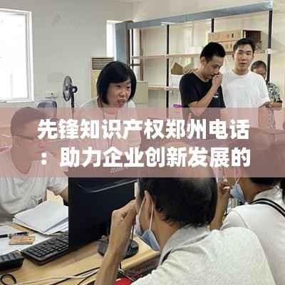 先锋知识产权郑州电话：助力企业创新发展的专业服务