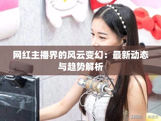 网红主播界的风云变幻：最新动态与趋势解析