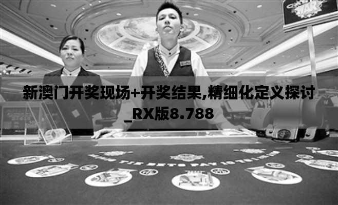 新澳门开奖现场+开奖结果,精细化定义探讨_RX版8.788