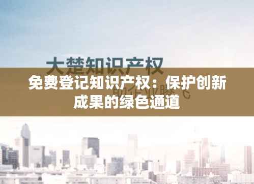 免费登记知识产权：保护创新成果的绿色通道