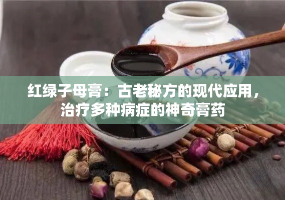 红绿子母膏：古老秘方的现代应用，治疗多种病症的神奇膏药