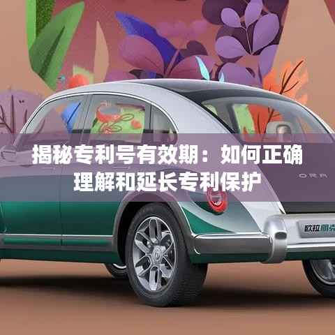 揭秘专利号有效期：如何正确理解和延长专利保护