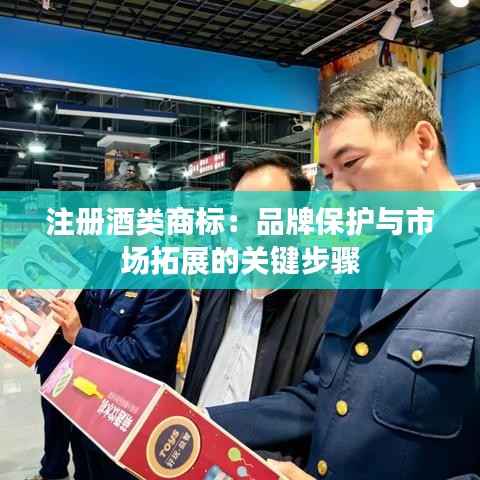 注册酒类商标：品牌保护与市场拓展的关键步骤