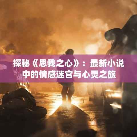 探秘《思我之心》：最新小说中的情感迷宫与心灵之旅