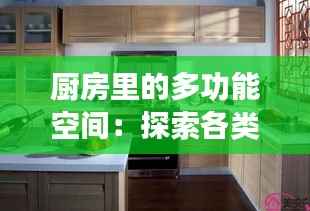 厨房里的多功能空间：探索各类厨房布局与功能