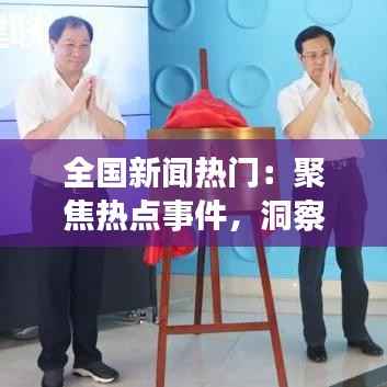 全国新闻热门：聚焦热点事件，洞察社会脉动