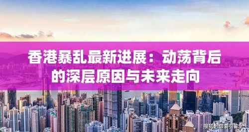 香港暴乱最新进展：动荡背后的深层原因与未来走向