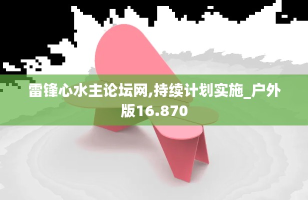 雷锋心水主论坛网,持续计划实施_户外版16.870