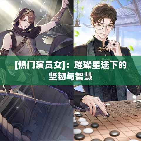 [热门演员女]：璀璨星途下的坚韧与智慧
