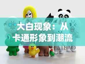 大白现象：从卡通形象到潮流象征的蜕变之旅