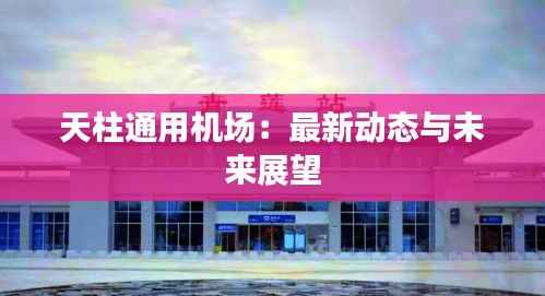 天柱通用机场：最新动态与未来展望