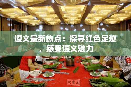 遵义最新热点：探寻红色足迹，感受遵义魅力