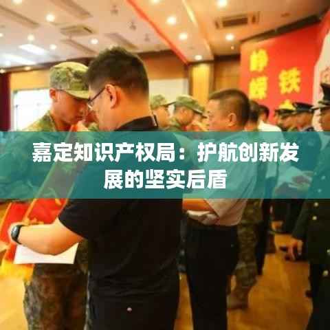 嘉定知识产权局：护航创新发展的坚实后盾