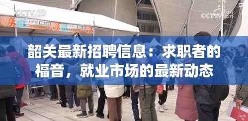韶关最新招聘信息：求职者的福音，就业市场的最新动态