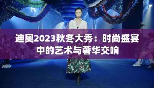 迪奥2023秋冬大秀：时尚盛宴中的艺术与奢华交响