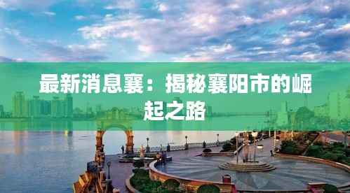 最新消息襄：揭秘襄阳市的崛起之路