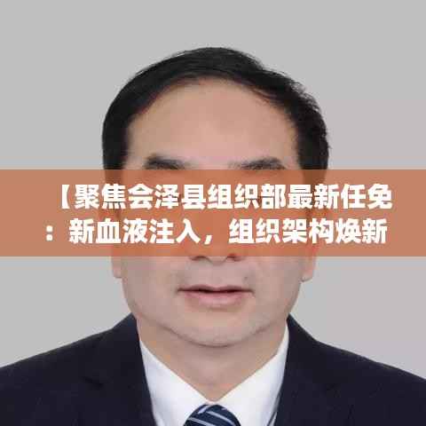 【聚焦会泽县组织部最新任免：新血液注入，组织架构焕新活力】