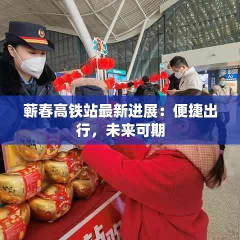 蕲春高铁站最新进展：便捷出行，未来可期