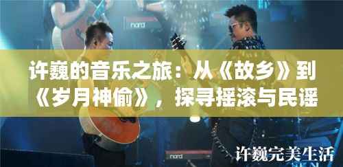 许巍的音乐之旅：从《故乡》到《岁月神偷》，探寻摇滚与民谣的交融之美