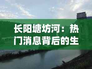 长阳塘坊河：热门消息背后的生态变迁