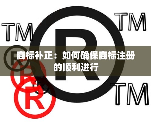 商标补正：如何确保商标注册的顺利进行