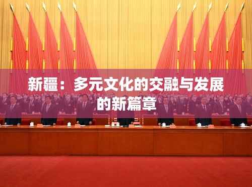 新疆：多元文化的交融与发展的新篇章