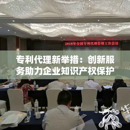 专利代理新举措：创新服务助力企业知识产权保护