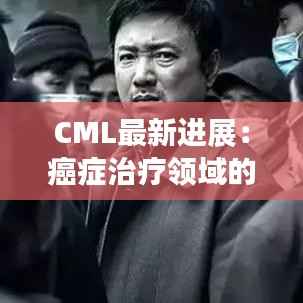 CML最新进展：癌症治疗领域的突破与创新