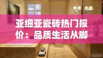 亚细亚瓷砖热门报价：品质生活从脚下开始
