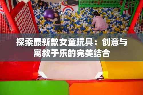 探索最新款女童玩具：创意与寓教于乐的完美结合