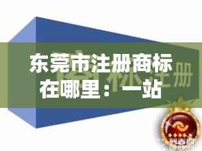 东莞市注册商标在哪里：一站式服务指南