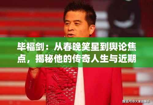 毕福剑：从春晚笑星到舆论焦点，揭秘他的传奇人生与近期热门事件
