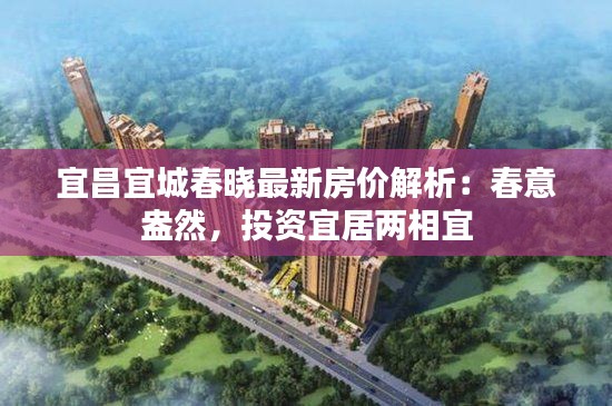 宜昌宜城春晓最新房价解析：春意盎然，投资宜居两相宜