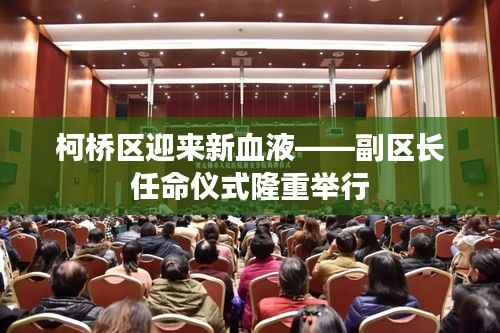柯桥区迎来新血液——副区长任命仪式隆重举行