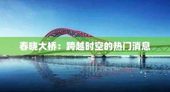 春晓大桥：跨越时空的热门消息