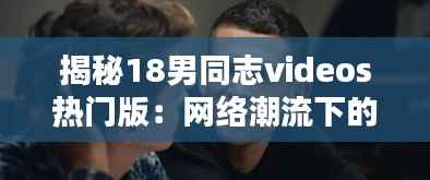 揭秘18男同志videos热门版：网络潮流下的同性文化探索
