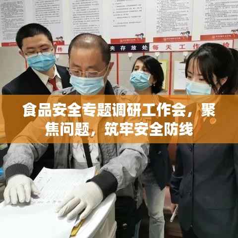 食品安全专题调研工作会，聚焦问题，筑牢安全防线