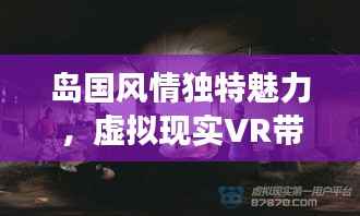 岛国风情独特魅力，虚拟现实VR带来沉浸式探索之旅！